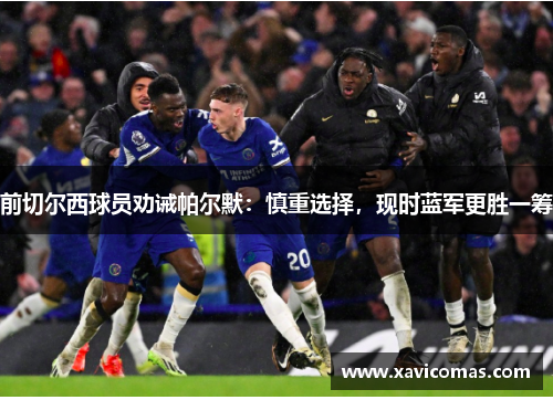前切尔西球员劝诫帕尔默：慎重选择，现时蓝军更胜一筹